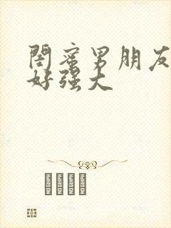 闺蜜男朋友好猛好强大