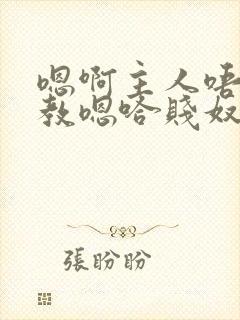 嗯啊主人唔呀调教嗯哈贱奴小说