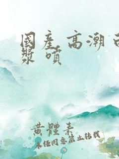 国产 高潮 白浆 喷