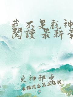 我不是戏神免费阅读 最新章节 无弹窗