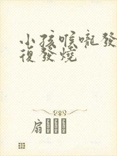 小孩喉咙发炎反复发烧