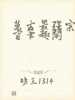 万古最强宗无弹窗笔趣阁