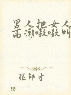 男人把女人桶到高潮嗷嗷叫爽3d