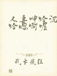 人妻呻吟沉沦呻吟嗯啊喔