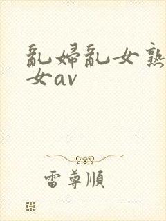 乱妇乱女熟妇熟女av