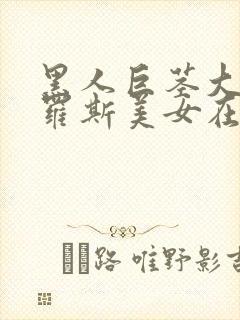 黑人巨茎大战俄罗斯美女在线观看