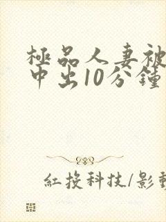 极品人妻被黑人中出10分钟