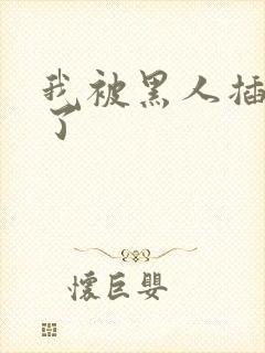 我被黑人插进去了