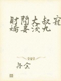 财阀大叔宠坏小娇妻浅九