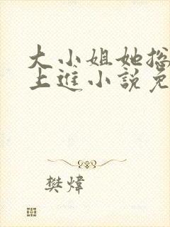 大小姐她总是不上进小说免费阅读