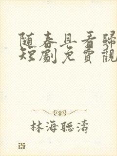 随春且看归何处短剧免费观看全集