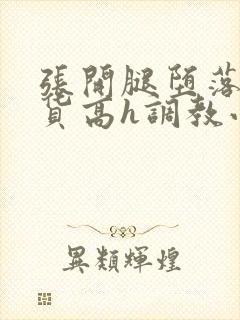 张开腿堕落成浪货高h调教小说