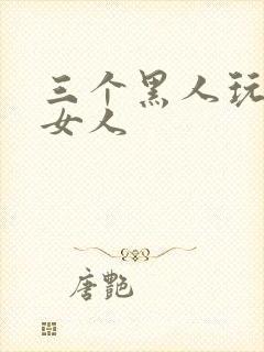 三个黑人玩一个女人