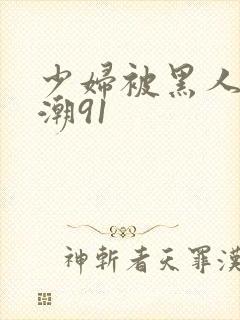 少妇被黑人到高潮91