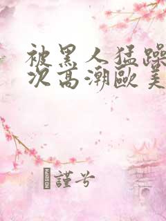 被黑人猛躁10次高潮欧美了