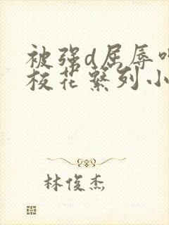 被强d屈辱呻吟校花系列小说