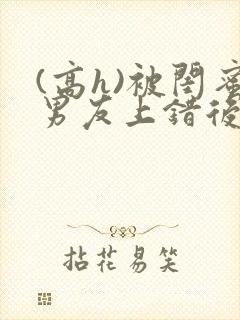 (高h)被闺蜜男友上错后小说