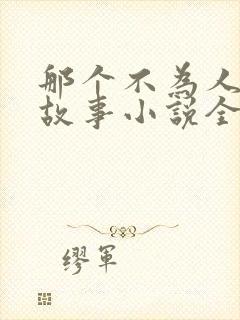 那个不为人知的故事小说全文免费阅读无弹窗