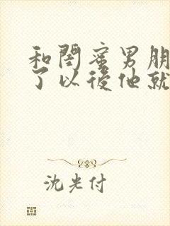 和闺蜜男朋友睡了以后他就不理我了