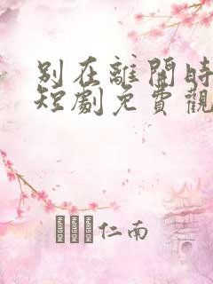 别在离开时爱我短剧免费观看