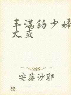 丰满的少妇被粗大爽