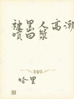 被黑人高潮喷水喷白浆