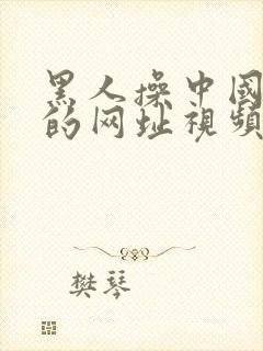 黑人操中国女人的网址视频