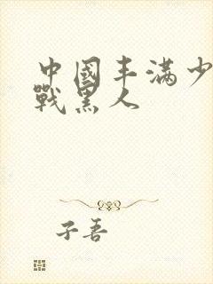 中国丰满少妇大战黑人