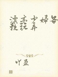 漂亮少妇各种调教玩弄