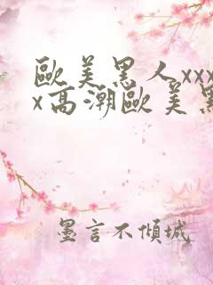 欧美黑人xxxx高潮欧美黑人xxxx