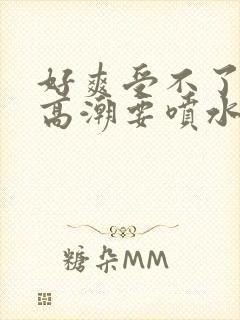 好爽受不了了要高潮要喷水了