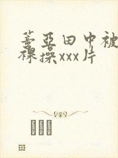 蒂亚田中被黑人裸操xxx片