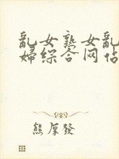 乱女熟女乱妇熟妇综合网站