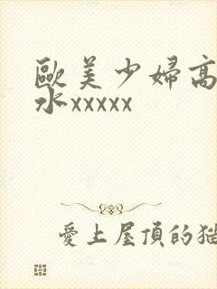 欧美少妇高潮喷水xxxxx