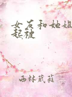 女友和她姐姐一起被