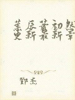 叶辰萧初然刚刚更新最新章节免费阅