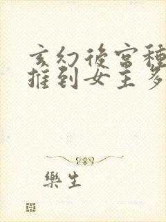 玄幻后宫种马文推到女主多的小说