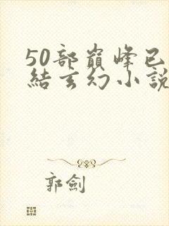 50部巅峰已完结玄幻小说排行榜