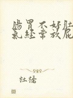 肠胃不好肚子胀气经常放屁