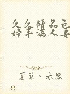 久久精品色妇熟妇丰满人妻5o电脑版