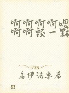 啊啊啊啊嗯嗯嗯啊啊轻一点嗯啊