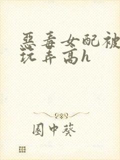 恶毒女配被调教玩弄高h