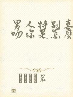 男人特别喜欢亲吻你是怎么回事