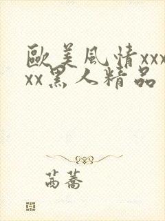 欧美风情xxxxx黑人精品
