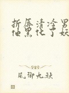 折辱清冷男主后他黑化了妖妃兮