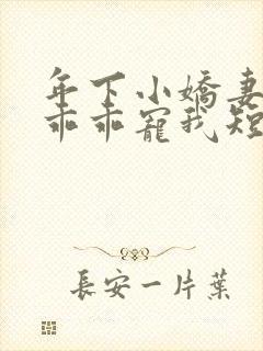 年下小娇妻大叔乖乖宠我短剧免费