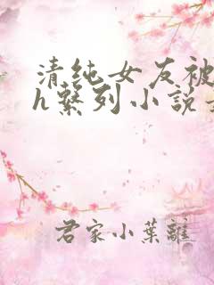 清纯女友被室友h系列小说最新章节