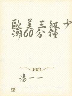 欧美三级少妇高潮60分钟