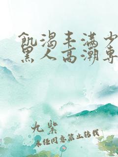 饥渴丰满少妇和黑人高潮专场