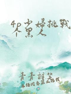 4p少妇挑战三个黑人